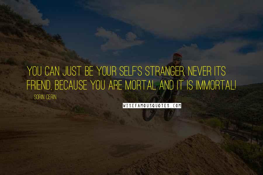 Sorin Cerin quotes: You can just be your self's stranger, never its friend, because you are mortal and it is immortal!