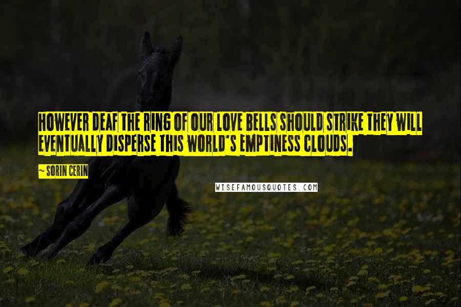 Sorin Cerin quotes: However deaf the ring of our love bells should strike they will eventually disperse this world's emptiness clouds.