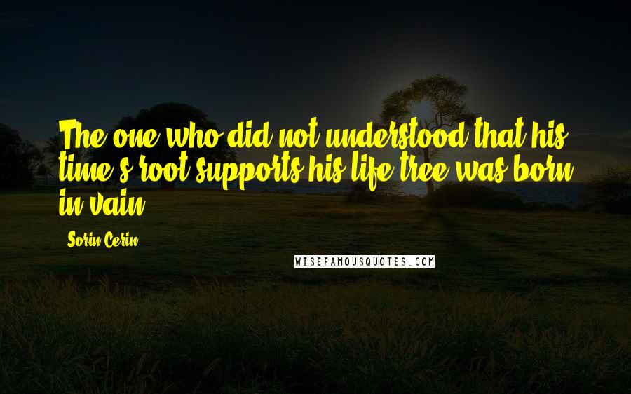 Sorin Cerin quotes: The one who did not understood that his time's root supports his life tree was born in vain.