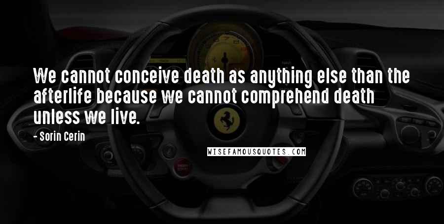 Sorin Cerin quotes: We cannot conceive death as anything else than the afterlife because we cannot comprehend death unless we live.