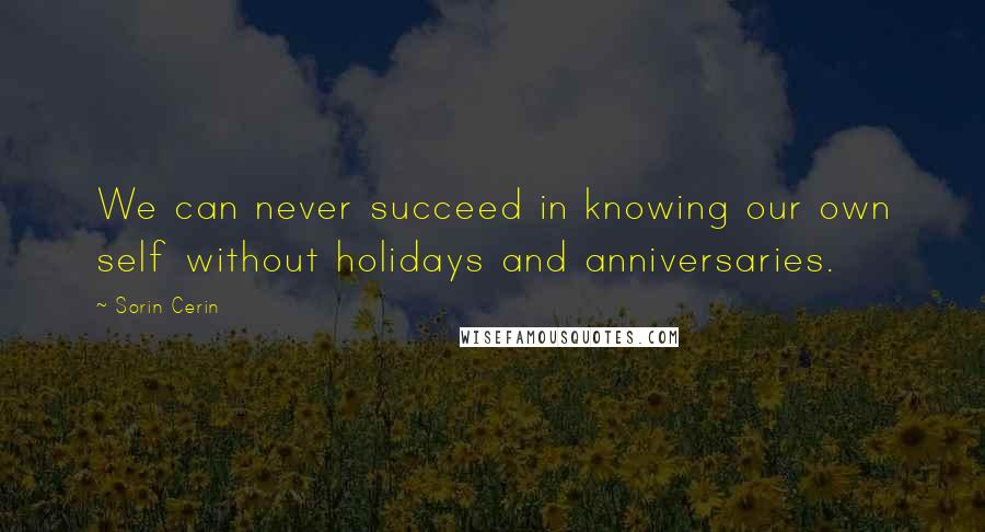 Sorin Cerin quotes: We can never succeed in knowing our own self without holidays and anniversaries.