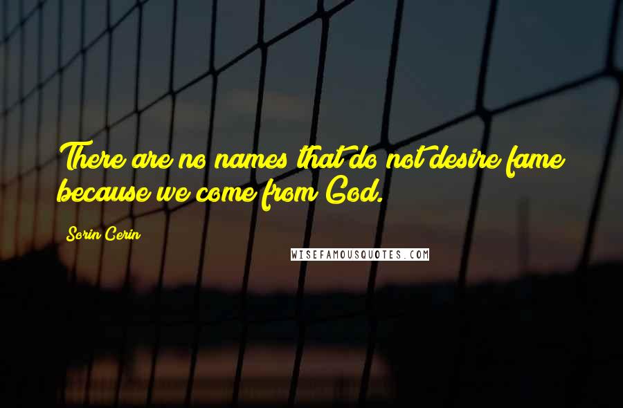 Sorin Cerin quotes: There are no names that do not desire fame because we come from God.