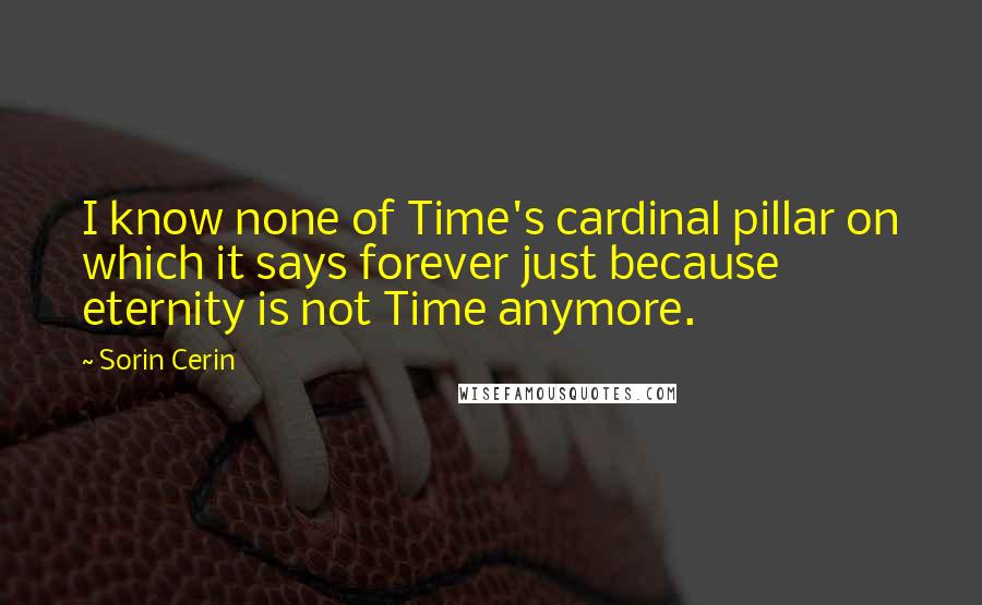 Sorin Cerin quotes: I know none of Time's cardinal pillar on which it says forever just because eternity is not Time anymore.