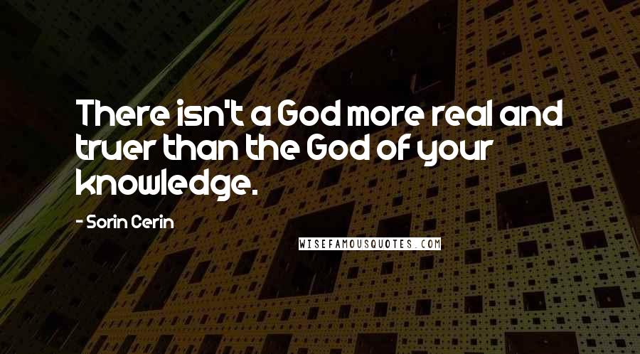 Sorin Cerin quotes: There isn't a God more real and truer than the God of your knowledge.