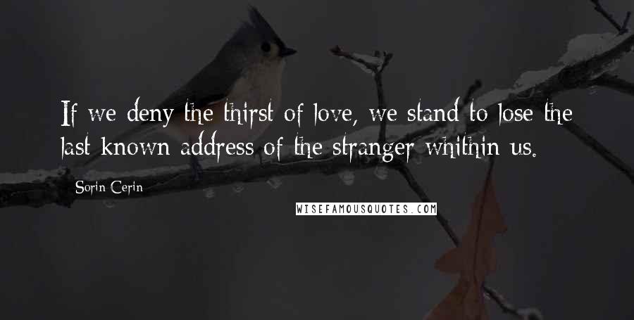 Sorin Cerin quotes: If we deny the thirst of love, we stand to lose the last known address of the stranger whithin us.