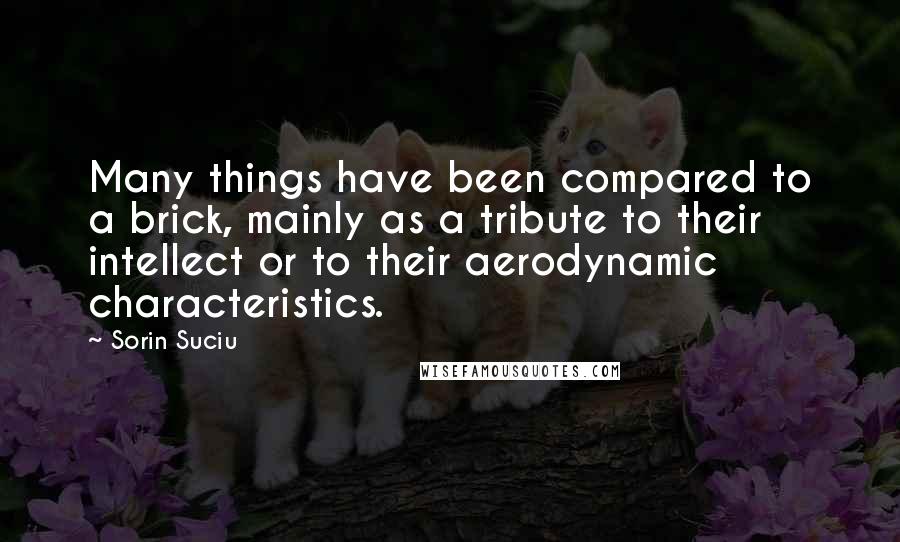 Sorin Suciu quotes: Many things have been compared to a brick, mainly as a tribute to their intellect or to their aerodynamic characteristics. Sorin Suciu quotes: Many things have been compared to a brick, mainly as a tribute to their intellect or to their aerodynamic characteristics.