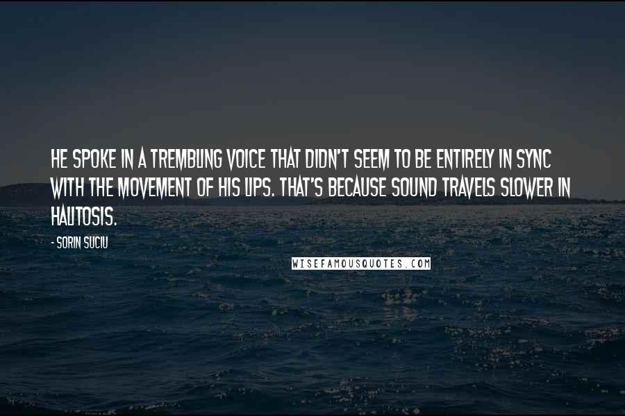 Sorin Suciu quotes: He spoke in a trembling voice that didn't seem to be entirely in sync with the movement of his lips. That's because sound travels slower in halitosis. Sorin Suciu quotes: He spoke in a trembling voice that didn't seem to be entirely in sync with the movement of his lips. That's because sound travels slower in halitosis.