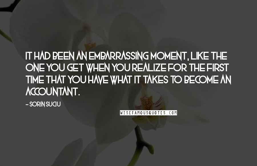 Sorin Suciu quotes: It had been an embarrassing moment, like the one you get when you realize for the first time that you have what it takes to become an accountant. Sorin Suciu quotes: It had been an embarrassing moment, like the one you get when you realize for the first time that you have what it takes to become an accountant.