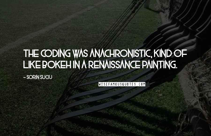 Sorin Suciu quotes: The coding was anachronistic, kind of like bokeh in a renaissance painting.