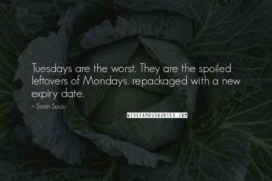 Sorin Suciu quotes: Tuesdays are the worst. They are the spoiled leftovers of Mondays, repackaged with a new expiry date. Sorin Suciu quotes: Tuesdays are the worst. They are the spoiled leftovers of Mondays, repackaged with a new expiry date.
