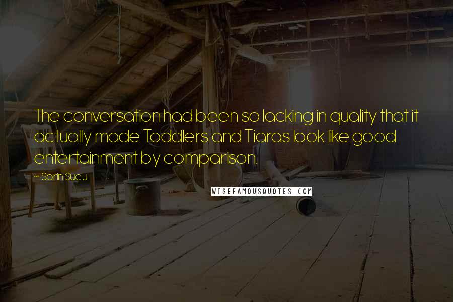 Sorin Suciu quotes: The conversation had been so lacking in quality that it actually made Toddlers and Tiaras look like good entertainment by comparison. Sorin Suciu quotes: The conversation had been so lacking in quality that it actually made Toddlers and Tiaras look like good entertainment by comparison.