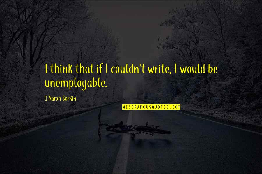 Sorkin Quotes By Aaron Sorkin: I think that if I couldn't write, I