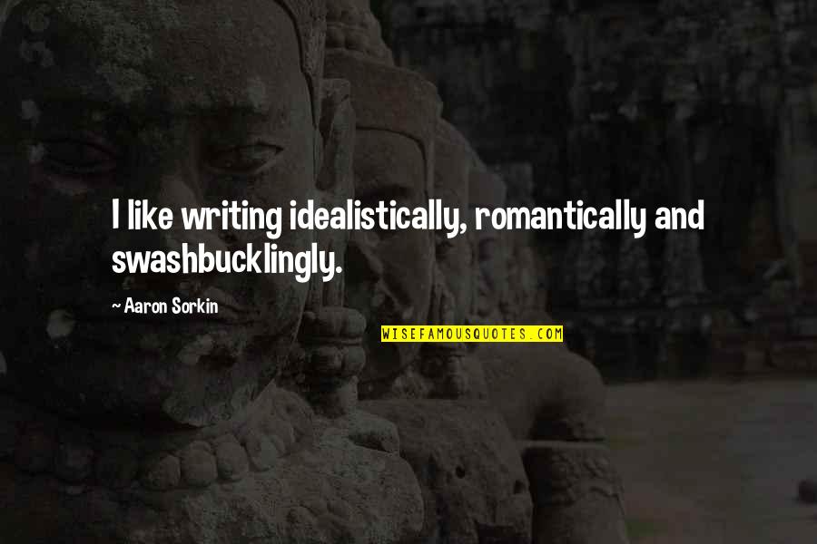 Sorkin Quotes By Aaron Sorkin: I like writing idealistically, romantically and swashbucklingly.