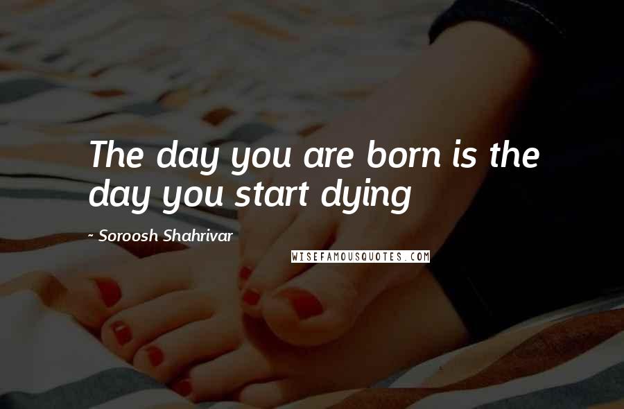 Soroosh Shahrivar quotes: The day you are born is the day you start dying