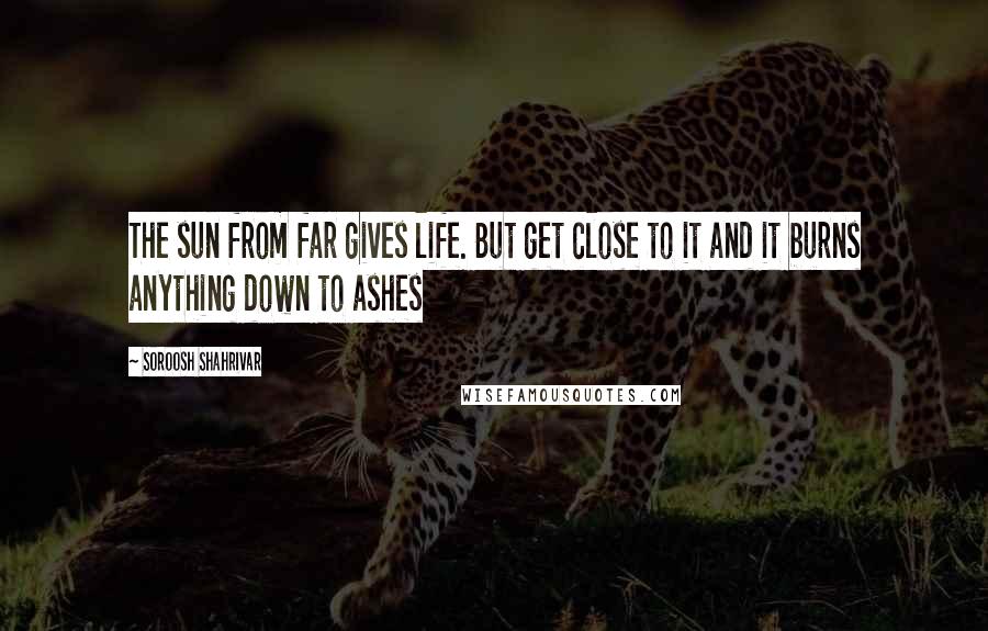 Soroosh Shahrivar quotes: The sun from far gives life. But get close to it and it burns anything down to ashes