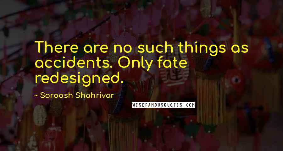 Soroosh Shahrivar quotes: There are no such things as accidents. Only fate redesigned.