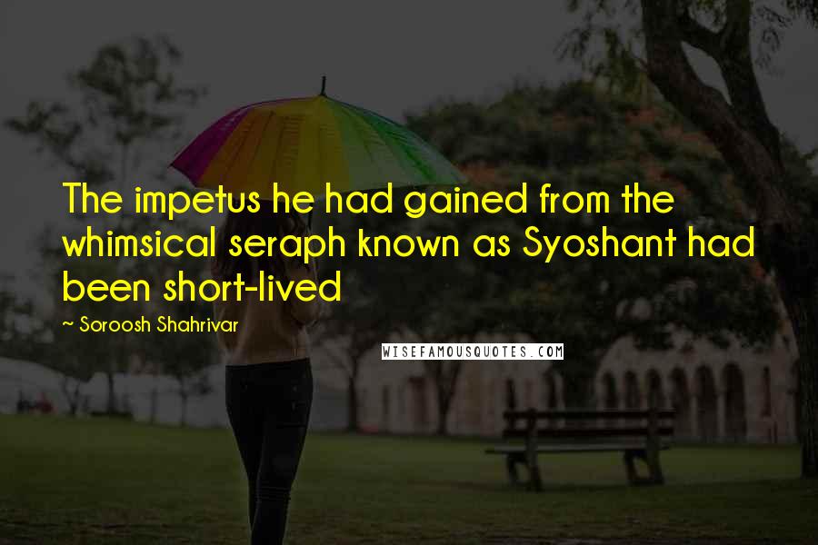 Soroosh Shahrivar quotes: The impetus he had gained from the whimsical seraph known as Syoshant had been short-lived