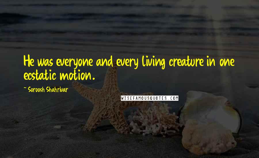 Soroosh Shahrivar quotes: He was everyone and every living creature in one ecstatic motion.