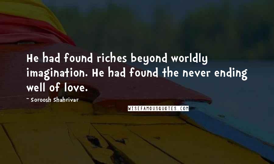 Soroosh Shahrivar quotes: He had found riches beyond worldly imagination. He had found the never ending well of love.