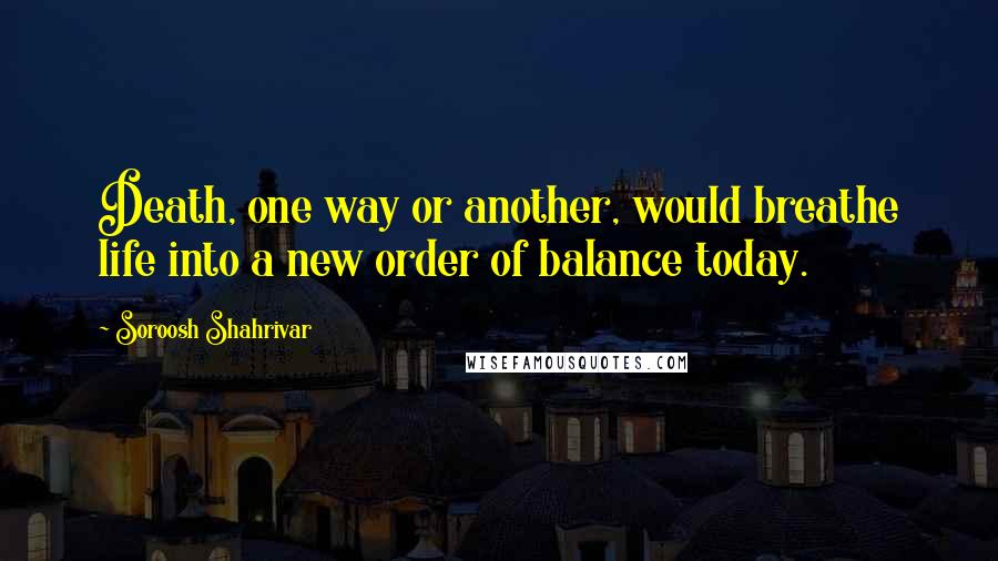 Soroosh Shahrivar quotes: Death, one way or another, would breathe life into a new order of balance today.