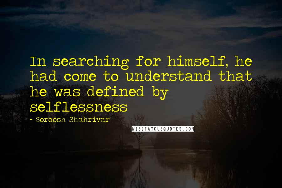 Soroosh Shahrivar quotes: In searching for himself, he had come to understand that he was defined by selflessness