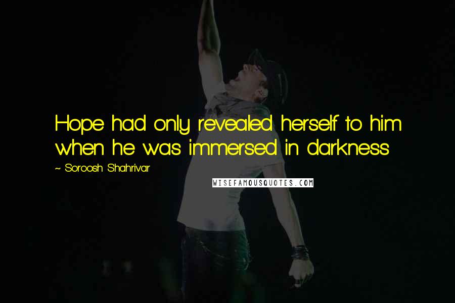 Soroosh Shahrivar quotes: Hope had only revealed herself to him when he was immersed in darkness