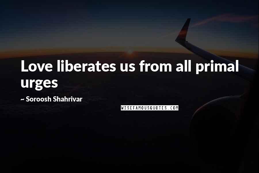 Soroosh Shahrivar quotes: Love liberates us from all primal urges