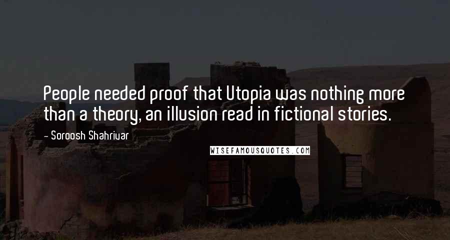 Soroosh Shahrivar quotes: People needed proof that Utopia was nothing more than a theory, an illusion read in fictional stories.