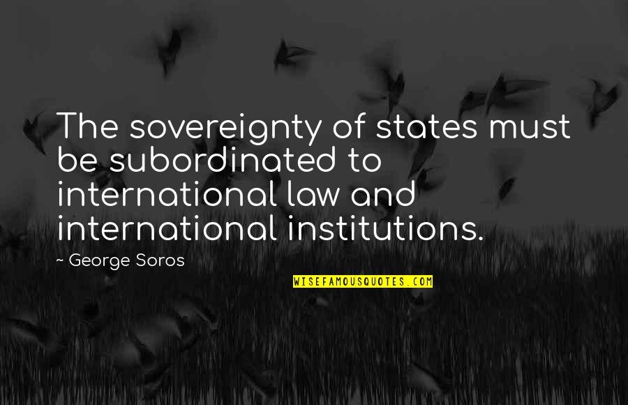 Soros's Quotes By George Soros: The sovereignty of states must be subordinated to Soros's Quotes By George Soros: The sovereignty of states must be subordinated to