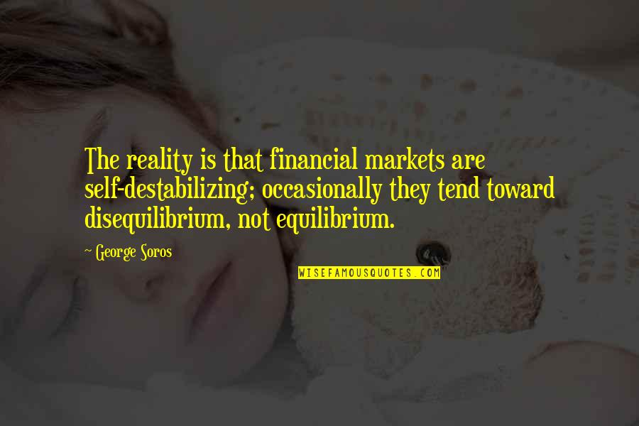 Soros's Quotes By George Soros: The reality is that financial markets are self-destabilizing; Soros's Quotes By George Soros: The reality is that financial markets are self-destabilizing;