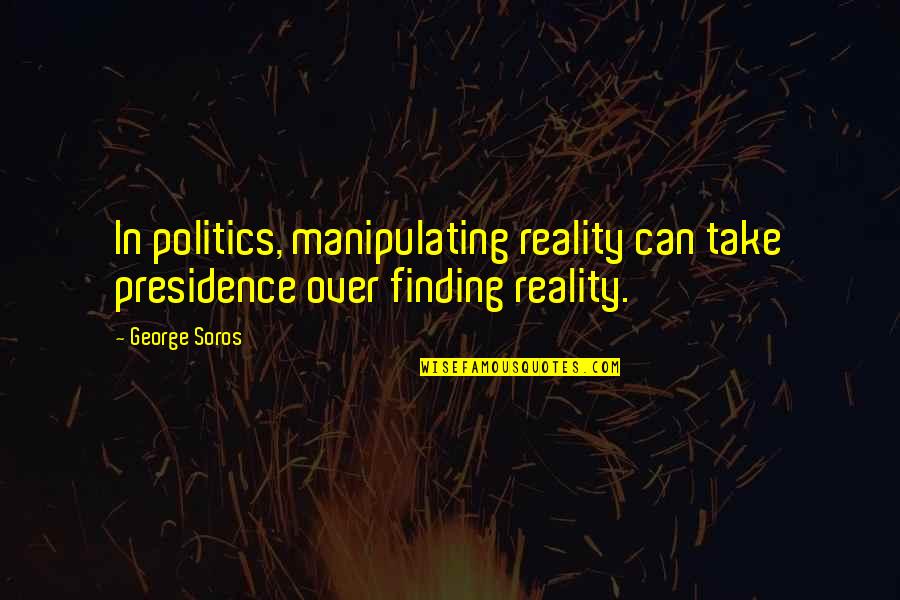 Soros's Quotes By George Soros: In politics, manipulating reality can take presidence over