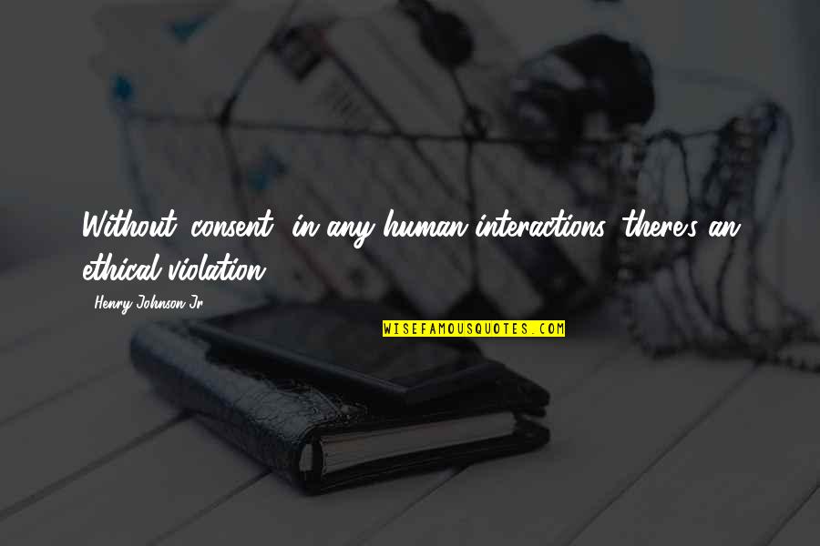 Sorrig Og Quotes By Henry Johnson Jr: Without 'consent' in any human interactions, there's an Sorrig Og Quotes By Henry Johnson Jr: Without 'consent' in any human interactions, there's an