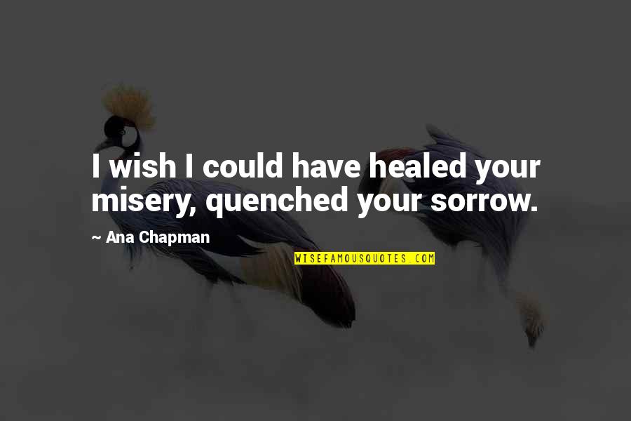 Sorrow Inspirational Quotes By Ana Chapman: I wish I could have healed your misery,
