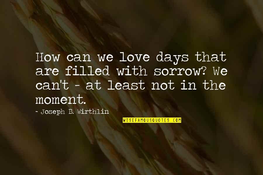 Sorrow Love Quotes By Joseph B. Wirthlin: How can we love days that are filled