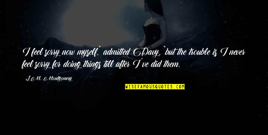 Sorry But Quotes By L.M. Montgomery: I feel sorry now myself," admitted Davy, "but Sorry But Quotes By L.M. Montgomery: I feel sorry now myself," admitted Davy, "but