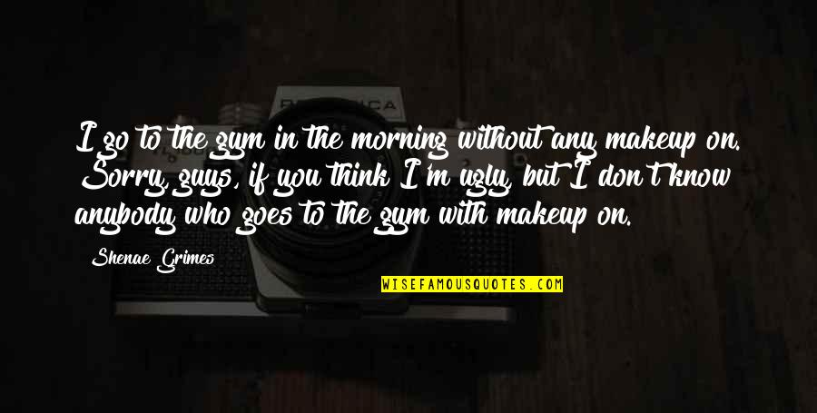 Sorry But Quotes By Shenae Grimes: I go to the gym in the morning Sorry But Quotes By Shenae Grimes: I go to the gym in the morning