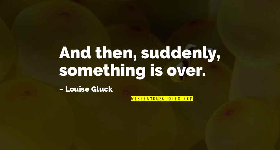 Sorry Crush Kita Quotes By Louise Gluck: And then, suddenly, something is over.
