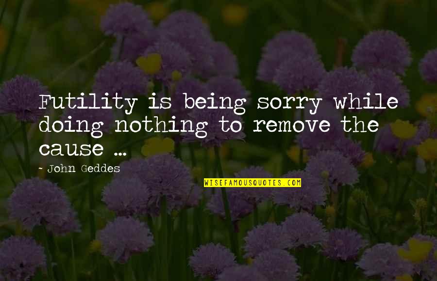 Sorry For Being Quotes By John Geddes: Futility is being sorry while doing nothing to