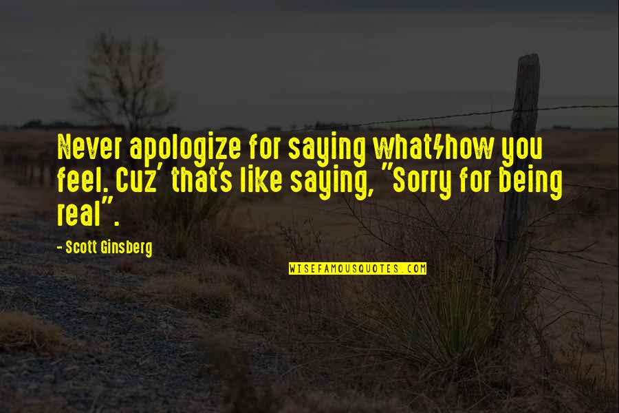 Sorry For Being Real Quotes By Scott Ginsberg: Never apologize for saying what/how you feel. Cuz'