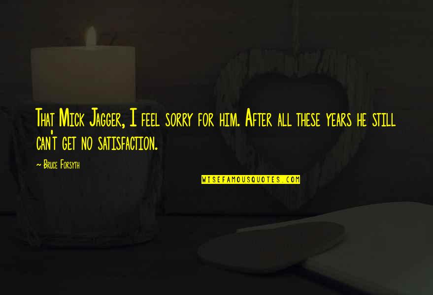 Sorry For Him Quotes By Bruce Forsyth: That Mick Jagger, I feel sorry for him. Sorry For Him Quotes By Bruce Forsyth: That Mick Jagger, I feel sorry for him.