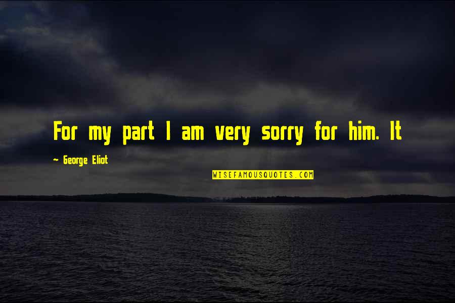Sorry For Him Quotes By George Eliot: For my part I am very sorry for Sorry For Him Quotes By George Eliot: For my part I am very sorry for