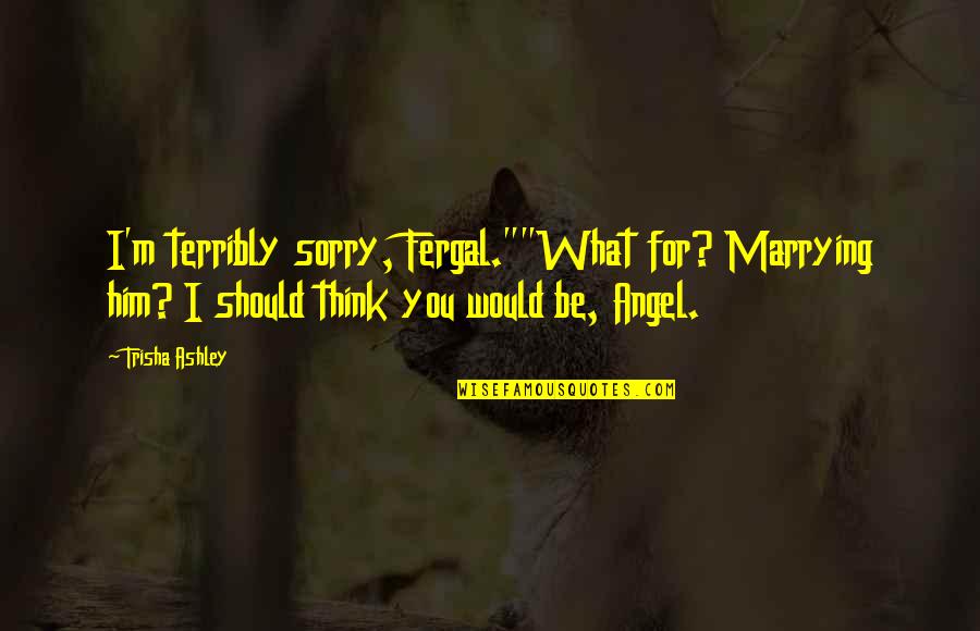 Sorry For Him Quotes By Trisha Ashley: I'm terribly sorry, Fergal.""What for? Marrying him? I Sorry For Him Quotes By Trisha Ashley: I'm terribly sorry, Fergal.""What for? Marrying him? I