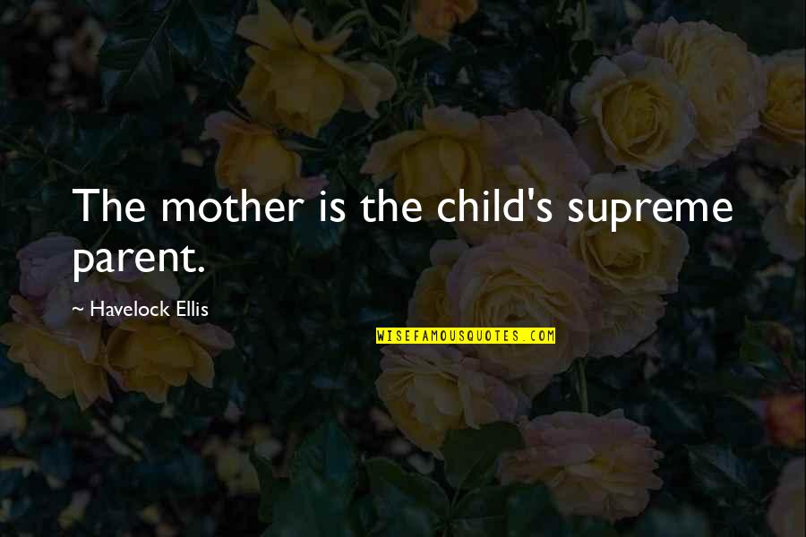 Sorry For My Sister Quotes By Havelock Ellis: The mother is the child's supreme parent.