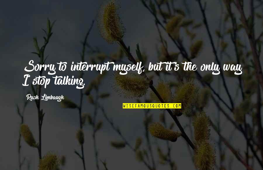 Sorry For Not Talking To You Quotes By Rush Limbaugh: Sorry to interrupt myself, but it's the only