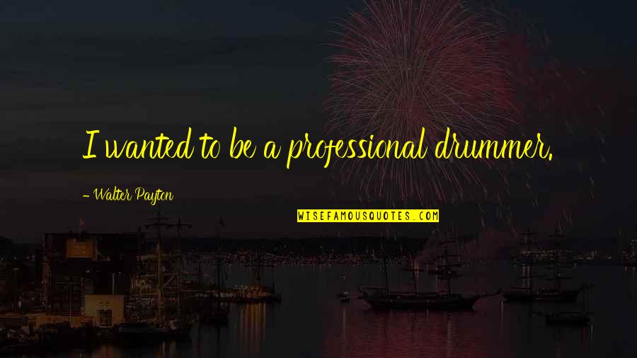 Sorry For Ruining Everything Quotes By Walter Payton: I wanted to be a professional drummer.