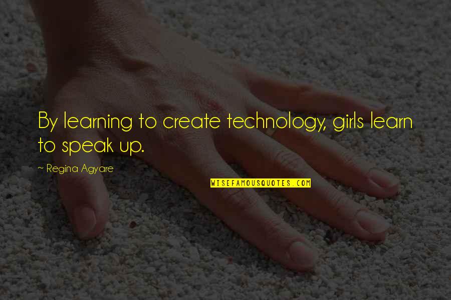 Sorry I Can't Today Quotes By Regina Agyare: By learning to create technology, girls learn to Sorry I Can't Today Quotes By Regina Agyare: By learning to create technology, girls learn to