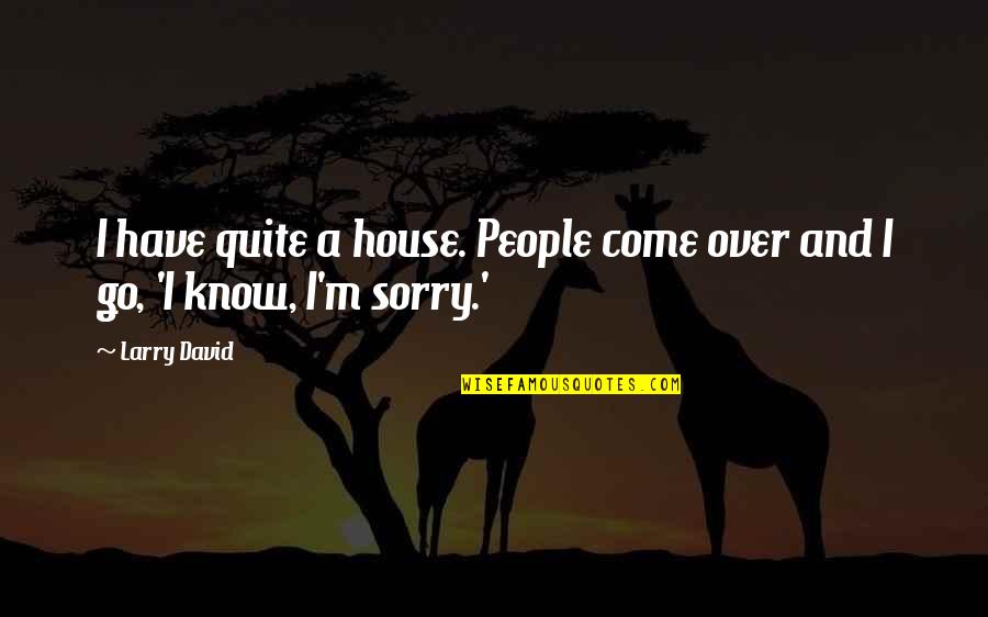 Sorry I Have To Go Quotes By Larry David: I have quite a house. People come over