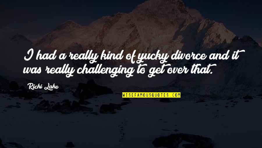 Sorry I Have To Go Quotes By Ricki Lake: I had a really kind of yucky divorce