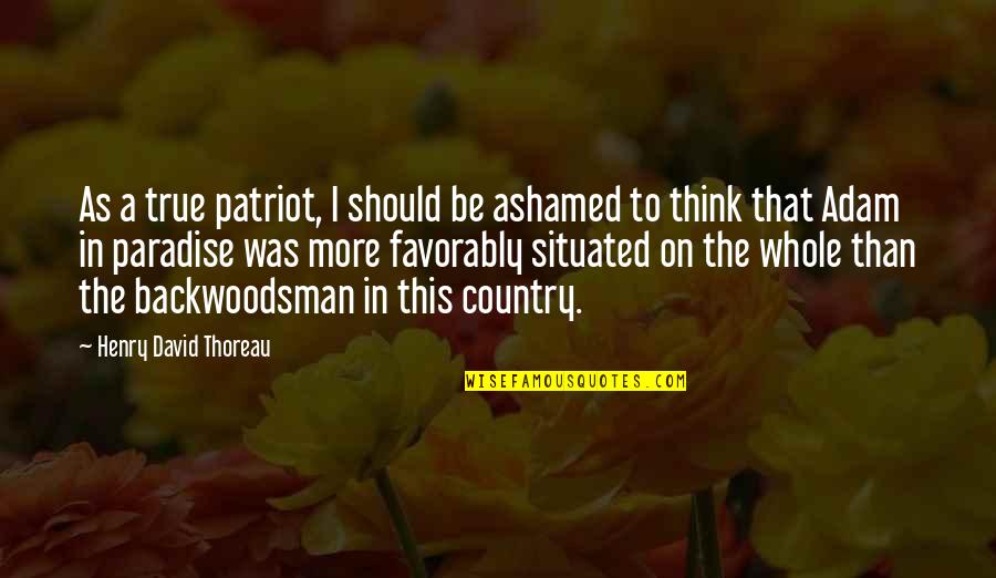 Sorry I Just Miss You Quotes By Henry David Thoreau: As a true patriot, I should be ashamed