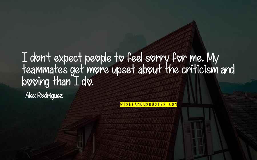Sorry I Upset You Quotes By Alex Rodriguez: I don't expect people to feel sorry for Sorry I Upset You Quotes By Alex Rodriguez: I don't expect people to feel sorry for